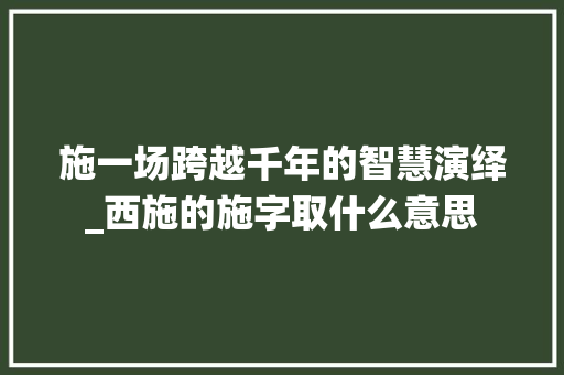 施一场跨越千年的智慧演绎_西施的施字取什么意思 生活随笔