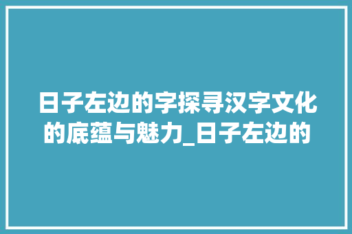 日子左边的字探寻汉字文化的底蕴与魅力_日子左边的字是什么意思 生活随笔