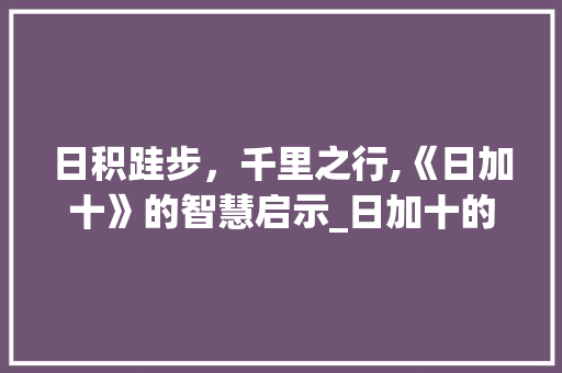 日积跬步，千里之行,《日加十》的智慧启示_日加十的字是什么意思