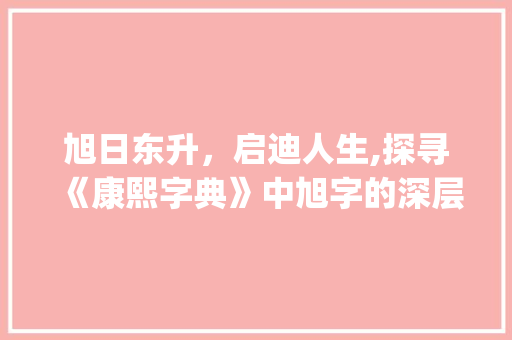 旭日东升，启迪人生,探寻《康熙字典》中旭字的深层意蕴_旭字康熙字典里的意思