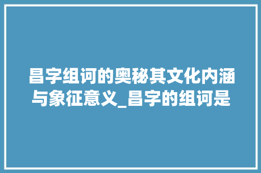 昌字组诃的奥秘其文化内涵与象征意义_昌字的组诃是什么意思