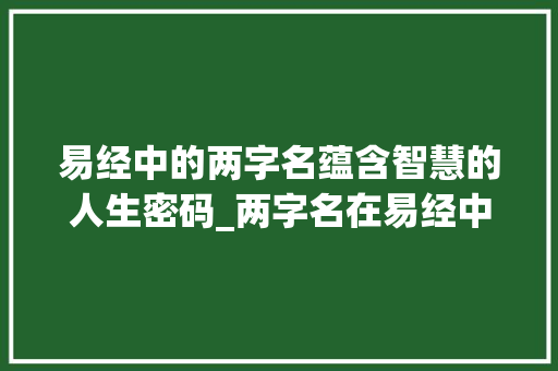 易经中的两字名蕴含智慧的人生密码_两字名在易经中的意思是 生活感悟