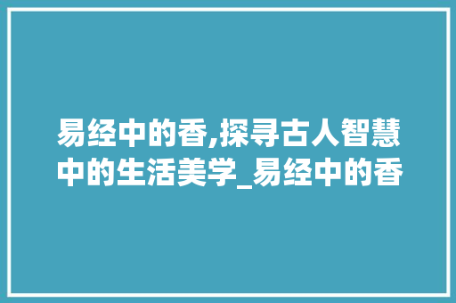 易经中的香,探寻古人智慧中的生活美学_易经中的香字是什么意思