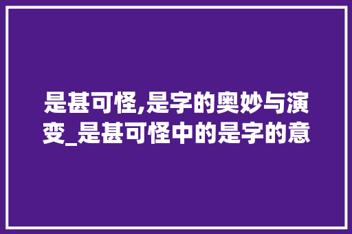 是甚可怪,是字的奥妙与演变_是甚可怪中的是字的意思