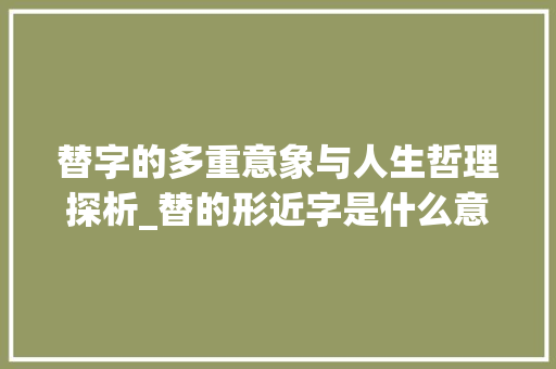 替字的多重意象与人生哲理探析_替的形近字是什么意思