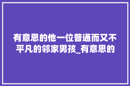 有意思的他一位普通而又不平凡的邻家男孩_有意思的他500字作文