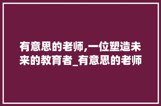 有意思的老师,一位塑造未来的教育者_有意思的老师三百字作文