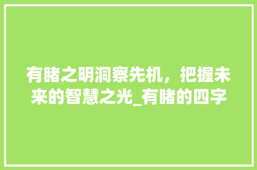 有睹之明洞察先机，把握未来的智慧之光_有睹的四字成语和意思