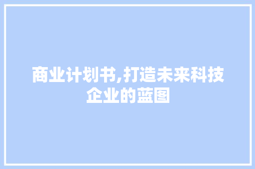 商业计划书,打造未来科技企业的蓝图 商业文稿