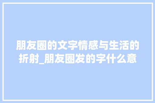 朋友圈的文字情感与生活的折射_朋友圈发的字什么意思