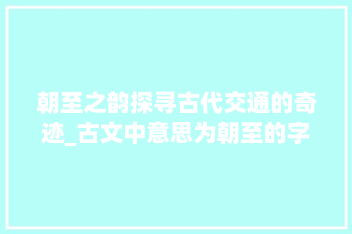 朝至之韵探寻古代交通的奇迹_古文中意思为朝至的字