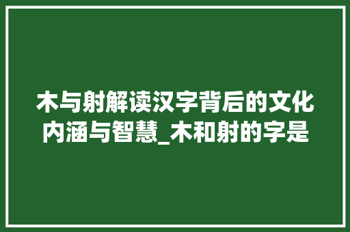 木与射解读汉字背后的文化内涵与智慧_木和射的字是什么意思