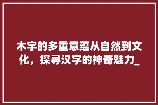 木字的多重意蕴从自然到文化，探寻汉字的神奇魅力_四个木字的意思和读音