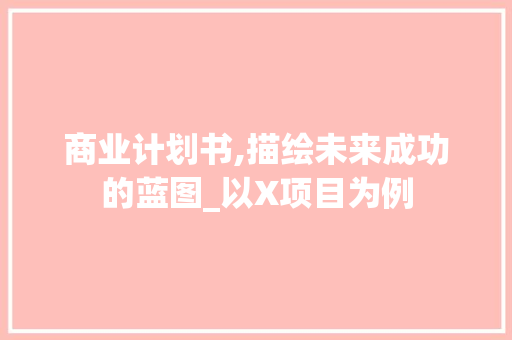 商业计划书,描绘未来成功的蓝图_以X项目为例 商业文稿