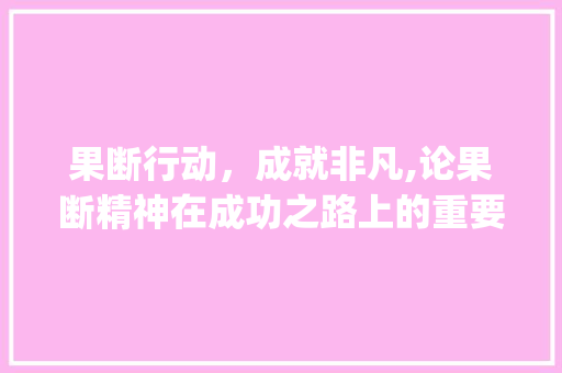 果断行动，成就非凡,论果断精神在成功之路上的重要_表示果断的意思四字成语 生活随笔