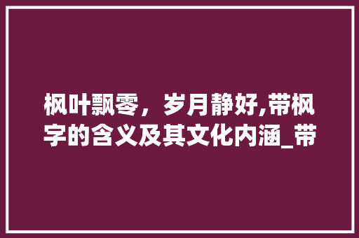 枫叶飘零，岁月静好,带枫字的含义及其文化内涵_带枫字的含义是什么意思