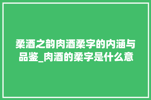 柔酒之韵肉酒柔字的内涵与品鉴_肉酒的柔字是什么意思