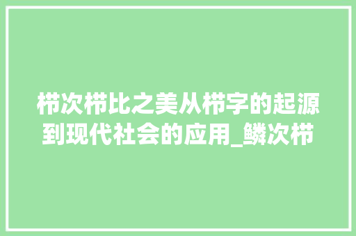 栉次栉比之美从栉字的起源到现代社会的应用_鳞次栉比的栉字啥意思