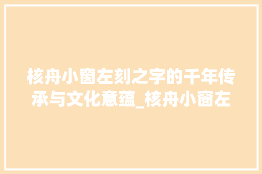 核舟小窗左刻之字的千年传承与文化意蕴_核舟小窗左刻之字的意思