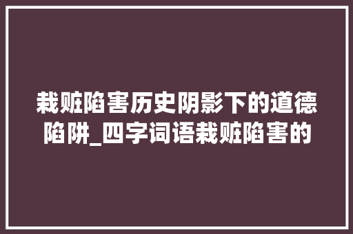 栽赃陷害历史阴影下的道德陷阱_四字词语栽赃陷害的意思