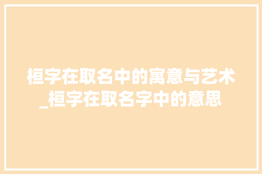 桓字在取名中的寓意与艺术_桓字在取名字中的意思