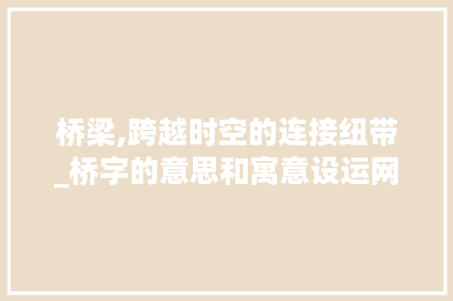 桥梁,跨越时空的连接纽带_桥字的意思和寓意设运网