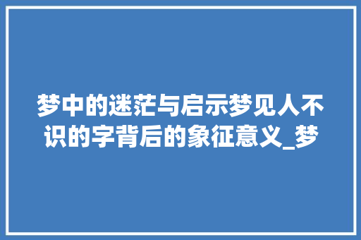 梦中的迷茫与启示梦见人不识的字背后的象征意义_梦见人不识的字是啥意思 工作类