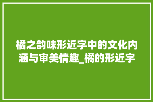 橘之韵味形近字中的文化内涵与审美情趣_橘的形近字是什么意思