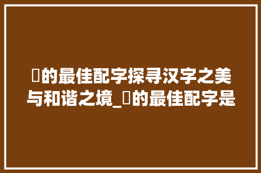 橴的最佳配字探寻汉字之美与和谐之境_橴的最佳配字是什么意思