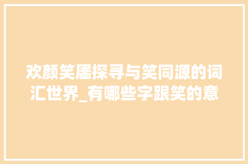 欢颜笑靥探寻与笑同源的词汇世界_有哪些字跟笑的意思相近