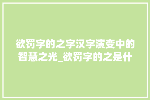 欲罚字的之字汉字演变中的智慧之光_欲罚字的之是什么意思