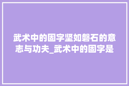武术中的固字坚如磐石的意志与功夫_武术中的固字是什么意思