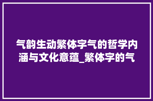 气韵生动繁体字气的哲学内涵与文化意蕴_繁体字的气是什么意思 生活感悟