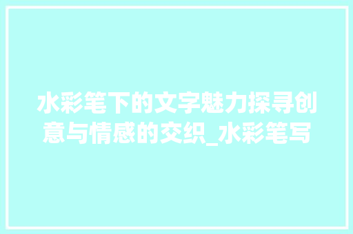 水彩笔下的文字魅力探寻创意与情感的交织_水彩笔写的有意思的字
