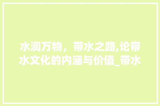 水润万物，带水之路,论带水文化的内涵与价值_带水的意思二个字