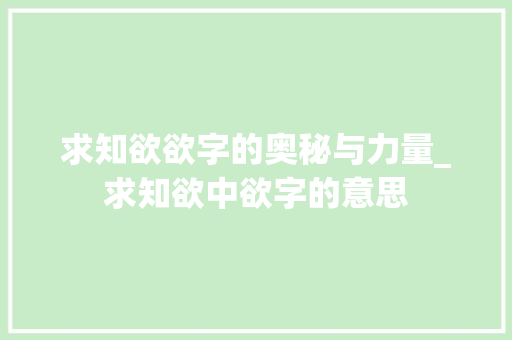 求知欲欲字的奥秘与力量_求知欲中欲字的意思