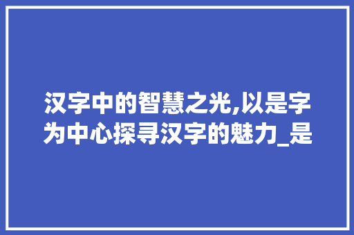 汉字中的智慧之光,以是字为中心探寻汉字的魅力_是字中找30个汉字的意思