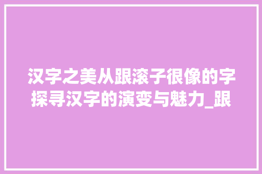 汉字之美从跟滚子很像的字探寻汉字的演变与魅力_跟滚子很像的字念什么意思