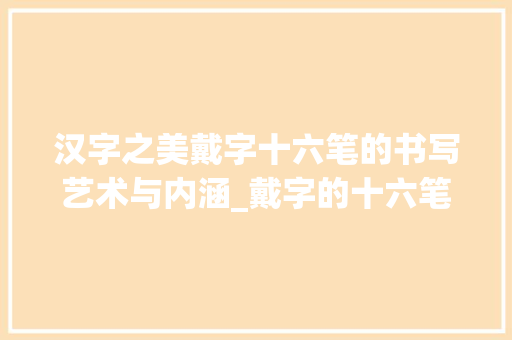 汉字之美戴字十六笔的书写艺术与内涵_戴字的十六笔是什么意思