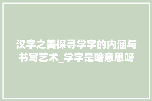 汉字之美探寻学字的内涵与书写艺术_学字是啥意思呀怎么写的