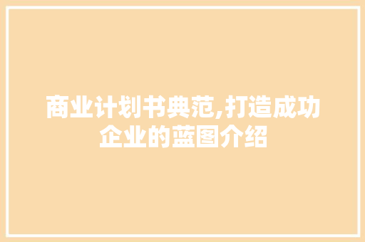 商业计划书典范,打造成功企业的蓝图介绍 工作类