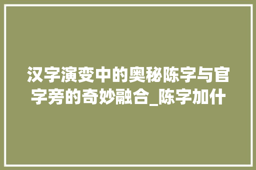 汉字演变中的奥秘陈字与官字旁的奇妙融合_陈字加什么是官字旁的意思 采访稿