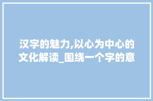 汉字的魅力,以心为中心的文化解读_围绕一个字的意思