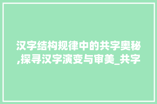 汉字结构规律中的共字奥秘,探寻汉字演变与审美_共字的结构规律是什么意思
