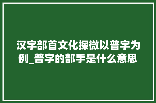 汉字部首文化探微以普字为例_普字的部手是什么意思 生活随笔