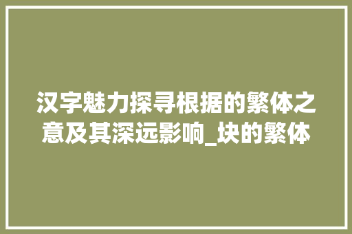 汉字魅力探寻根据的繁体之意及其深远影响_块的繁体字的意思是啥呀