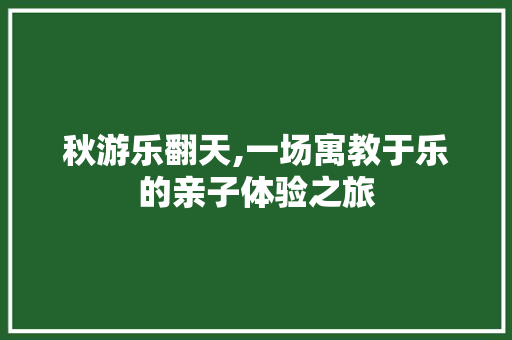 秋游乐翻天,一场寓教于乐的亲子体验之旅