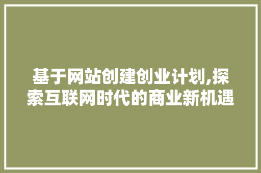 基于网站创建创业计划,探索互联网时代的商业新机遇 生活随笔