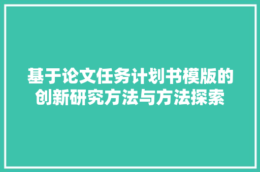 基于论文任务计划书模版的创新研究方法与方法探索 采访稿