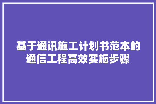 基于通讯施工计划书范本的通信工程高效实施步骤